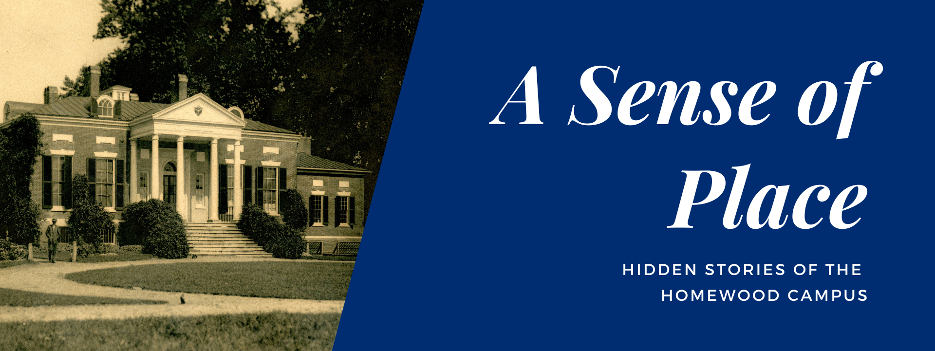 A graphic with a photo on the left and a slanted color background with white text on the right. The left is a photograph of the Homewood Estate, a two-story neo-classical home. The text on the right says, "A Sense of Place Hidden Stories of the Homewood Campus".