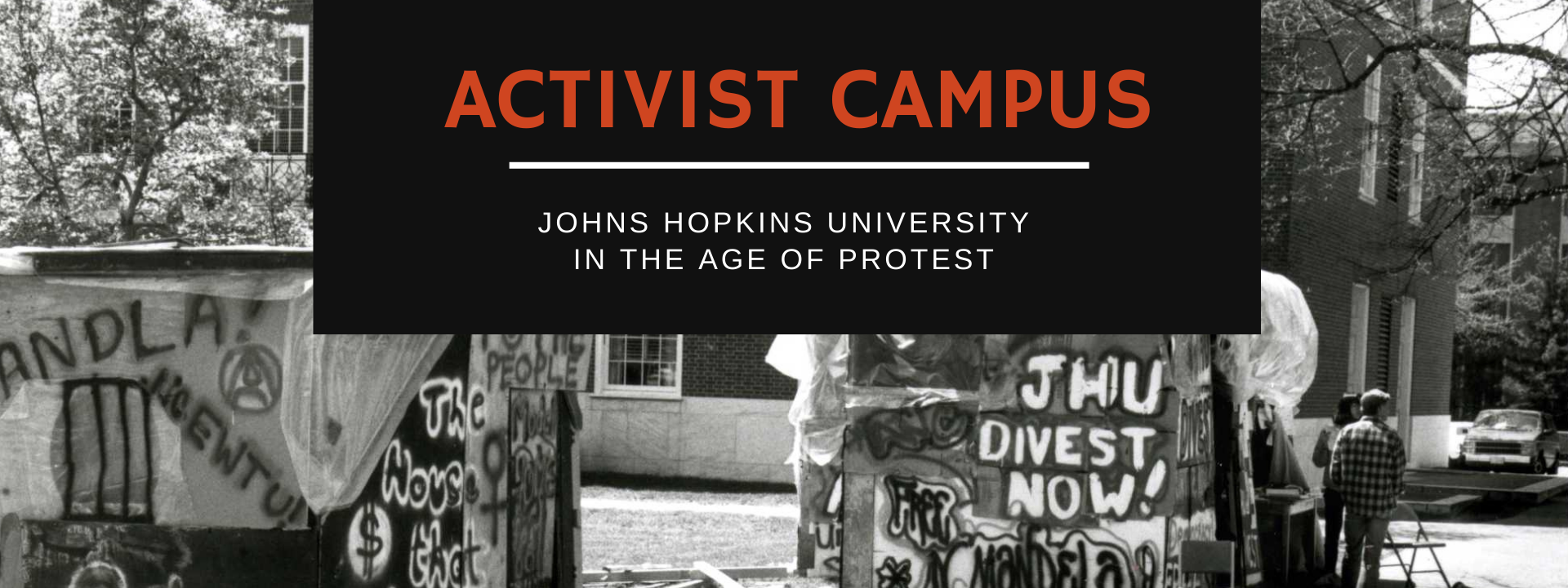 Graphic with text and black and white photograph. Text at the top reads Activist Campus in red letters and Johns Hopkins University in the Age of Protest in white smaller text. The photo behind shows wooden structure spray painted with words such as "Free Mandela" and "JHU Divest Now". Two students stand nearby.